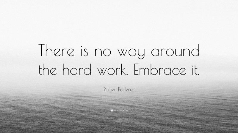Roger Federer Quote: “There is no way around the hard work. Embrace it.”