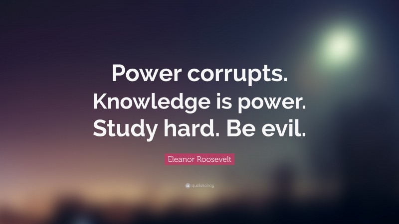 Eleanor Roosevelt Quote: “Power corrupts. Knowledge is power. Study hard. Be evil.”