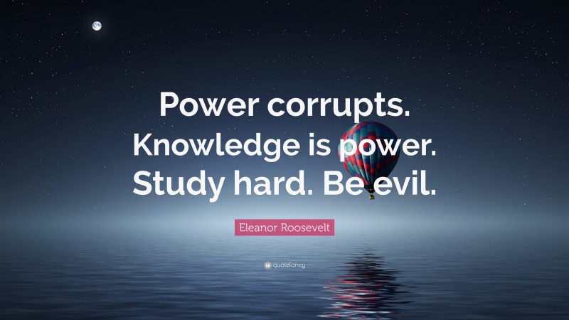 Eleanor Roosevelt Quote: “Power corrupts. Knowledge is power. Study hard. Be evil.”