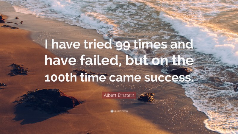 Albert Einstein Quote: “I have tried 99 times and have failed, but on the 100th time came success.”