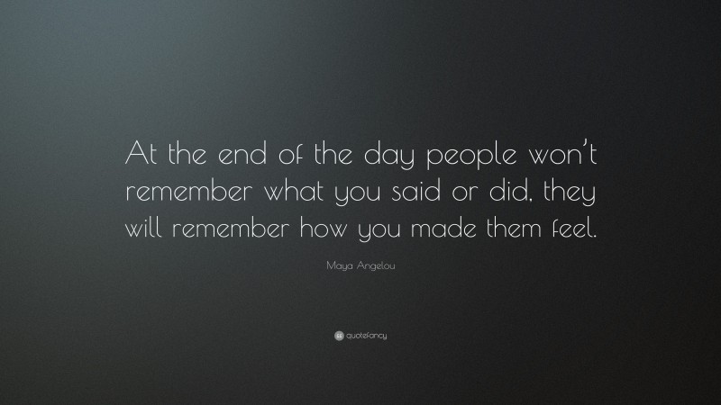 Maya Angelou Quote: “At the end of the day people won’t remember what ...