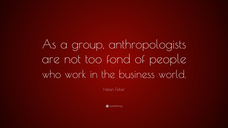 Helen Fisher Quote: “As a group, anthropologists are not too fond of people who work in the business world.”