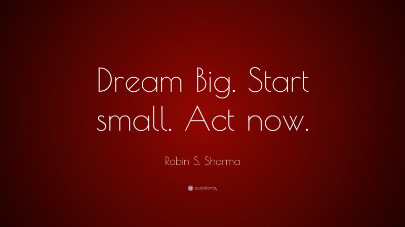 Robin S. Sharma Quote: “dream Big. Start Small. Act Now.”