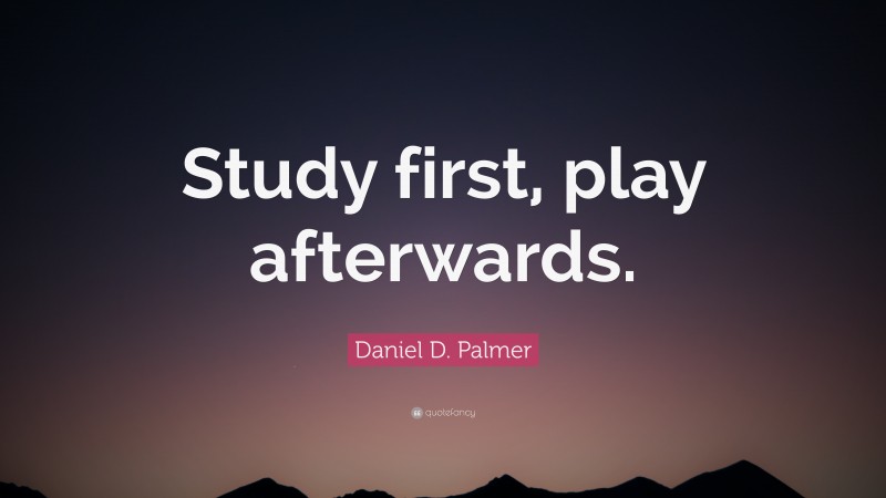Daniel D. Palmer Quote: “Study first, play afterwards.”