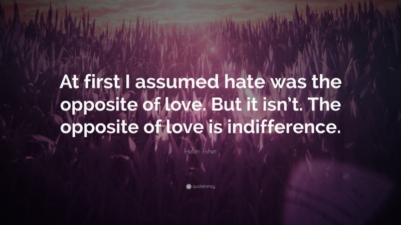 Helen Fisher Quote: “At first I assumed hate was the opposite of love. But it isn’t. The opposite of love is indifference.”