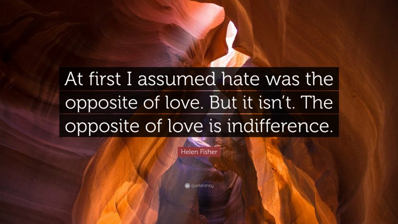 Helen Fisher Quote: “At first I assumed hate was the opposite of love. But it isn’t. The opposite of love is indifference.”