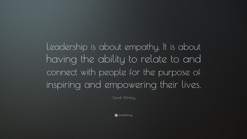 Oprah Winfrey Quote: “Leadership is about empathy. It is about having the ability to relate to and connect with people for the purpose of inspiring and empowering their lives.”