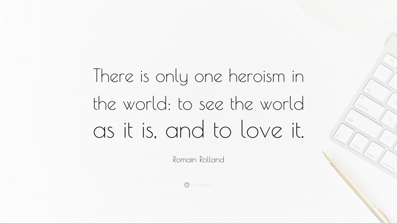 Romain Rolland Quote: “There is only one heroism in the world: to see the world as it is, and to love it.”