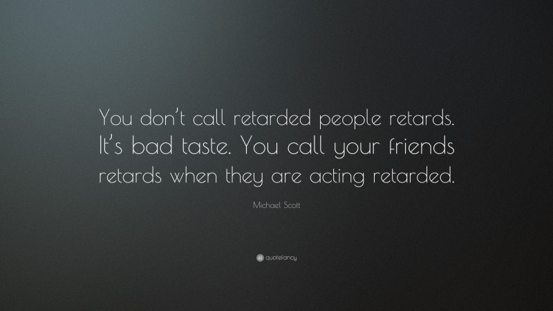 Michael Scott Quote: “You don’t call retarded people retards. It’s bad taste. You call your friends retards when they are acting retarded.”
