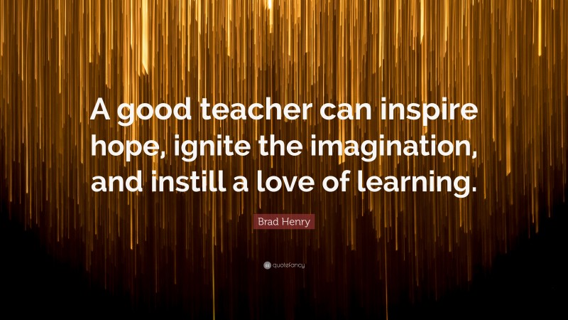 Brad Henry Quote: “A good teacher can inspire hope, ignite the imagination, and instill a love of learning.”