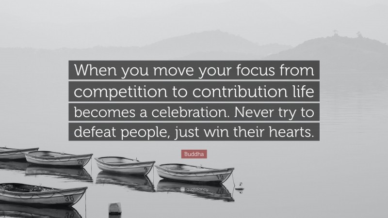 Buddha Quote: “When you move your focus from competition to contribution life becomes a celebration. Never try to defeat people, just win their hearts.”