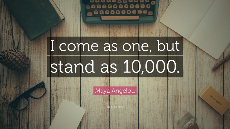 Maya Angelou Quote: “I come as one, but stand as 10,000.”