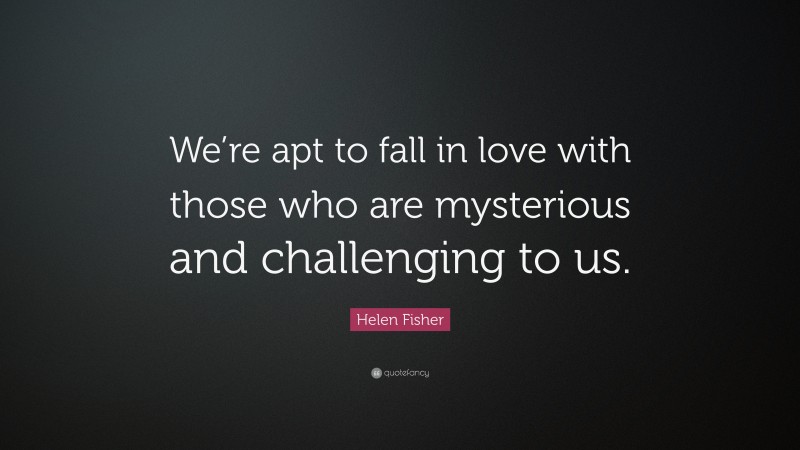 Helen Fisher Quote: “We’re apt to fall in love with those who are mysterious and challenging to us.”
