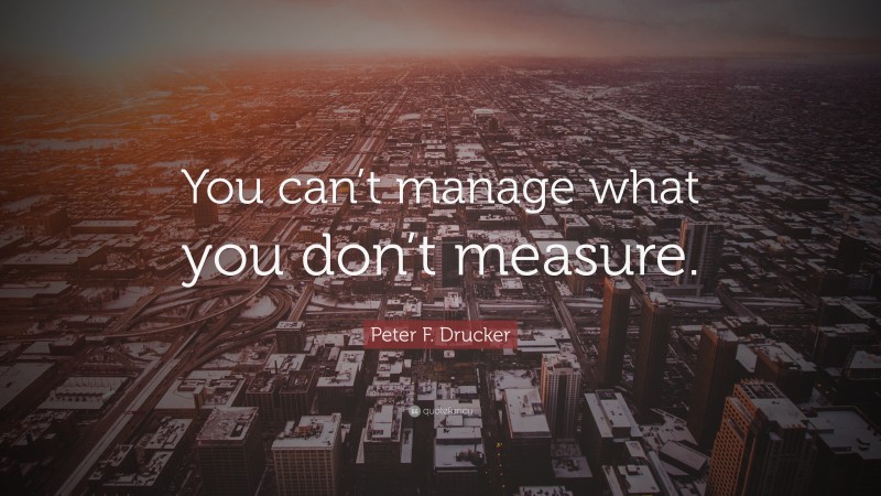 Peter F. Drucker Quote: “You can’t manage what you don’t measure.”