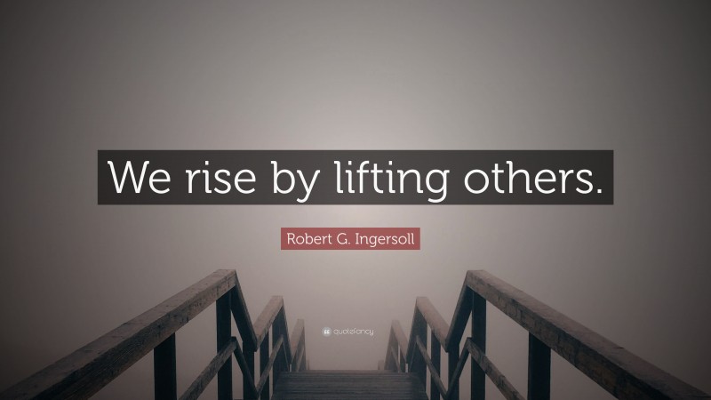 Robert G. Ingersoll Quote: “We rise by lifting others.”