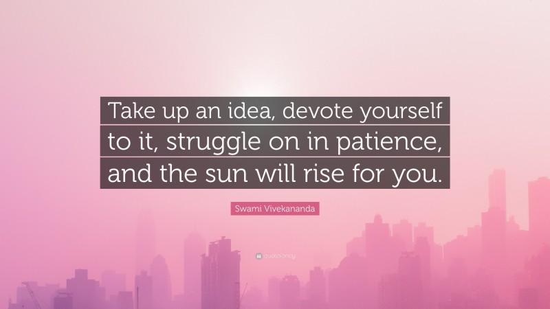 Swami Vivekananda Quote: “Take up an idea, devote yourself to it, struggle on in patience, and the sun will rise for you.”