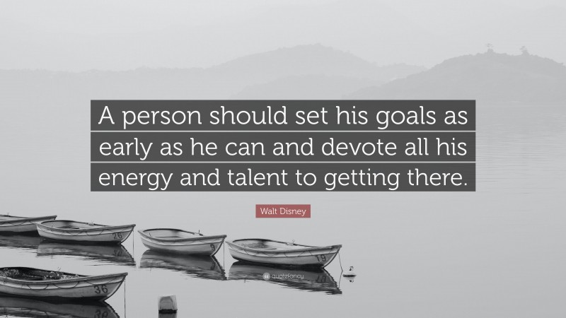 Walt Disney Quote: “A person should set his goals as early as he can and devote all his energy and talent to getting there.”