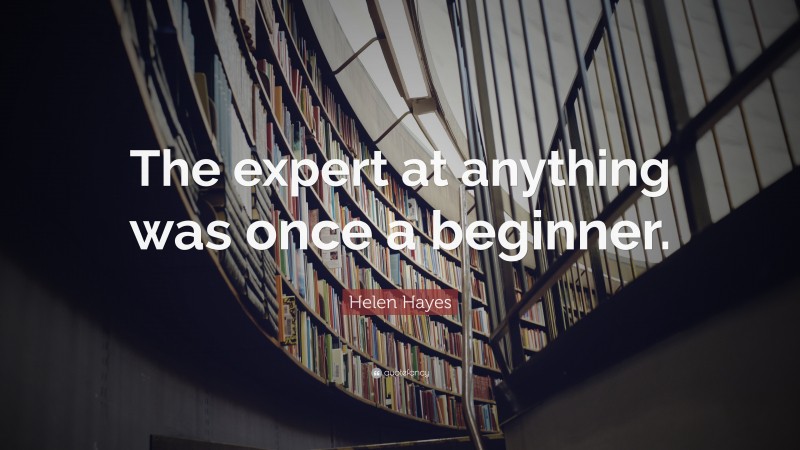 Helen Hayes Quote: “The expert at anything was once a beginner.”