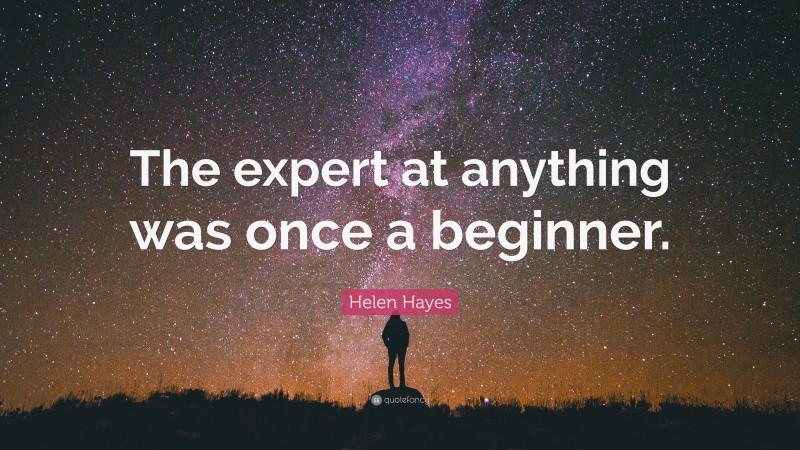 Helen Hayes Quote: “The expert at anything was once a beginner.”