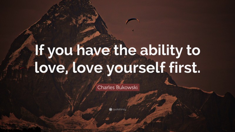 Charles Bukowski Quote: “If you have the ability to love, love yourself first.”