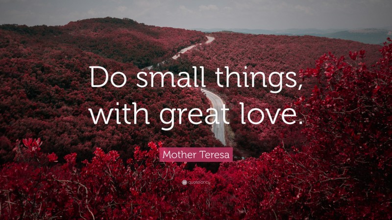 Mother Teresa Quote: “Do small things, with great love.”
