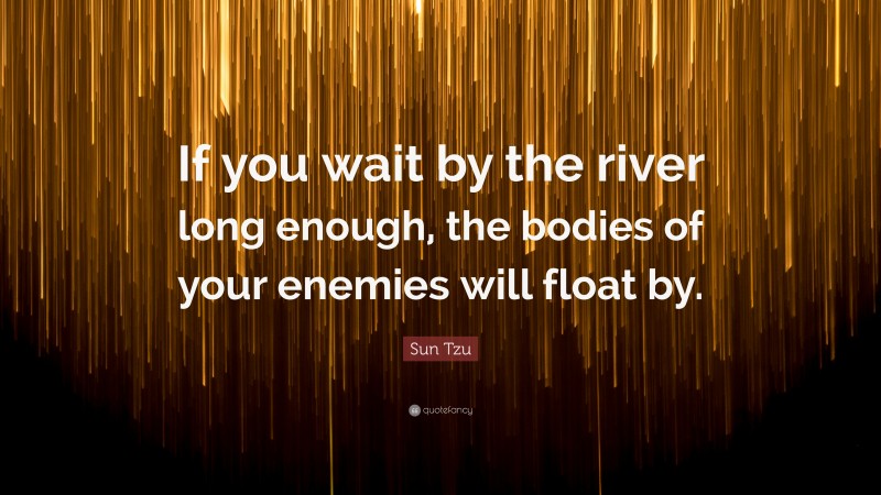 Sun Tzu Quote: “If you wait by the river long enough, the bodies of your enemies will float by.”