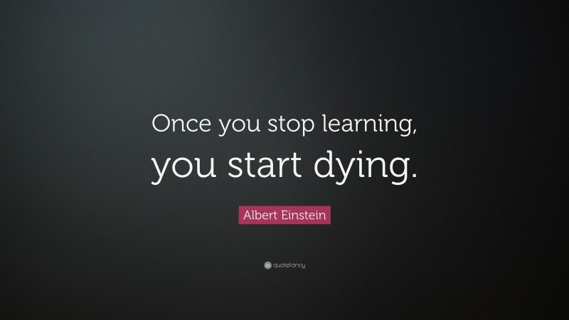 Albert Einstein Quote: “Once you stop learning, you start dying.”