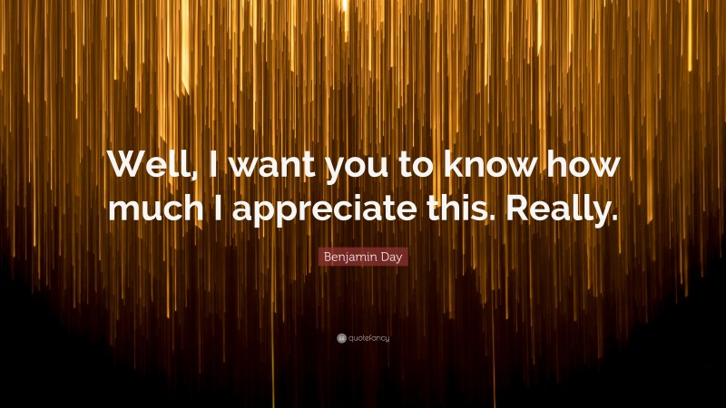 Benjamin Day Quote: “Well, I want you to know how much I appreciate this. Really.”
