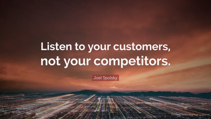 Joel Spolsky Quote: “Listen to your customers, not your competitors.”