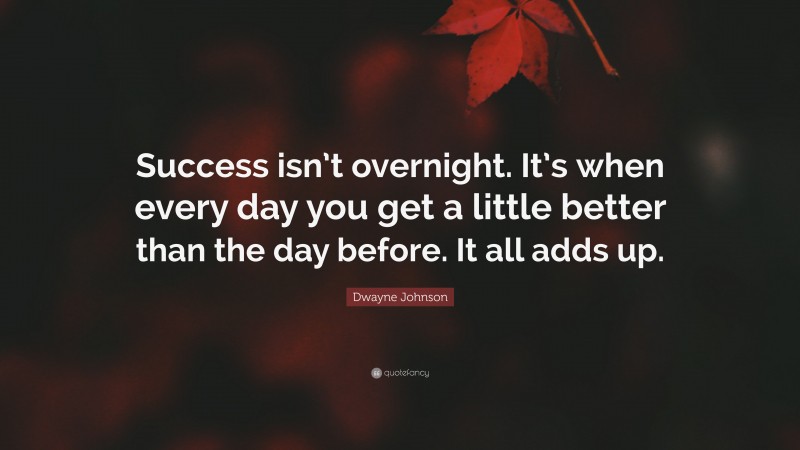 Dwayne Johnson Quote: “Success isn’t overnight. It’s when every day you get a little better than the day before. It all adds up.”
