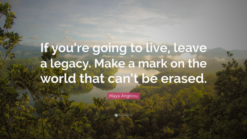 Maya Angelou Quote: “If you’re going to live, leave a legacy. Make a mark on the world that can’t be erased.”