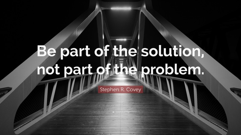 Stephen R. Covey Quote: “Be part of the solution, not part of the problem.”