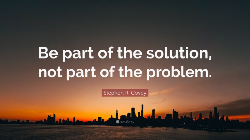 Stephen R. Covey Quote: “Be part of the solution, not part of the problem.”
