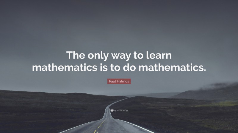 Paul Halmos Quote: “The only way to learn mathematics is to do ...