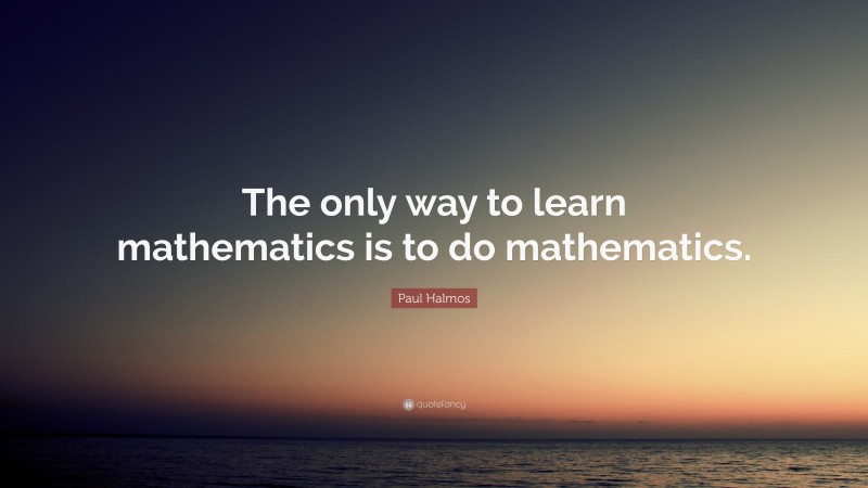 Paul Halmos Quote: “The only way to learn mathematics is to do ...