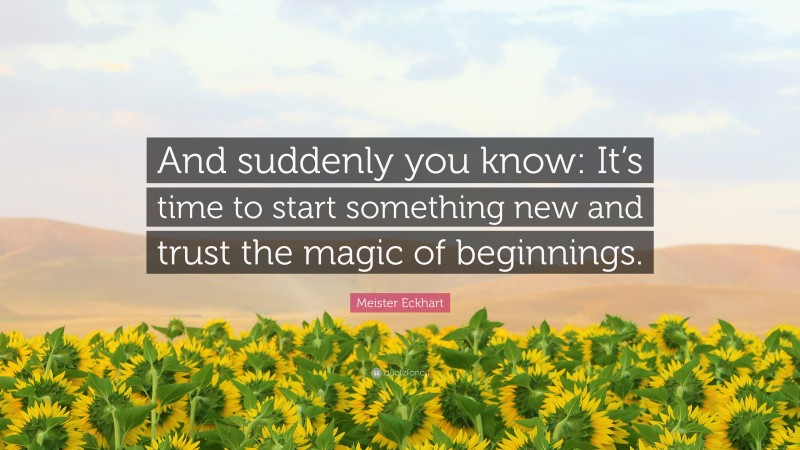 Meister Eckhart Quote: “And suddenly you know: It’s time to start something new and trust the magic of beginnings.”
