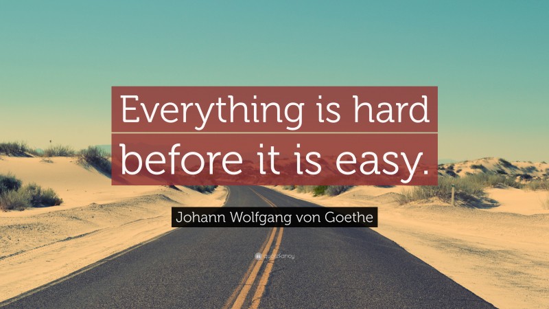 Johann Wolfgang von Goethe Quote: “Everything is hard before it is easy.”