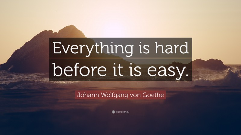 Johann Wolfgang von Goethe Quote: “Everything is hard before it is easy.”