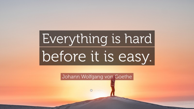 Johann Wolfgang von Goethe Quote: “Everything is hard before it is easy.”