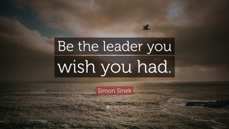 Simon Sinek Quote: “Be the leader you wish you had.”