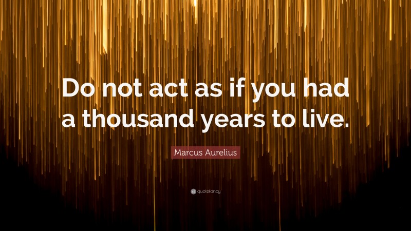 Marcus Aurelius Quote: “Do not act as if you had a thousand years to live.”