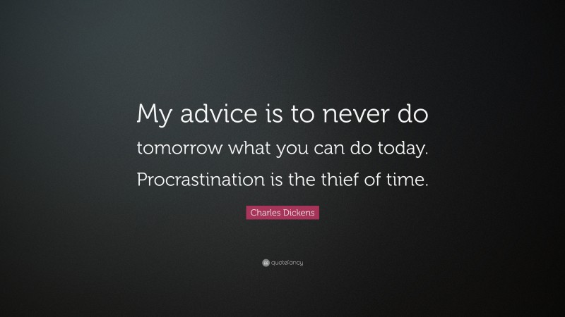 Charles Dickens Quote: “My advice is to never do tomorrow what you can do today. Procrastination is the thief of time.”