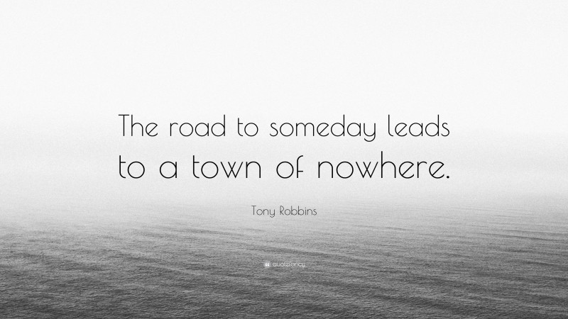Tony Robbins Quote: “The road to someday leads to a town of nowhere.”