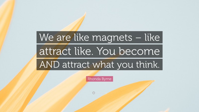 Rhonda Byrne Quote: “We are like magnets – like attract like. You become AND attract what you think.”