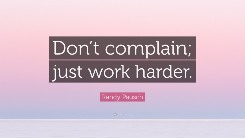 Randy Pausch Quote: “Don’t complain; just work harder.”