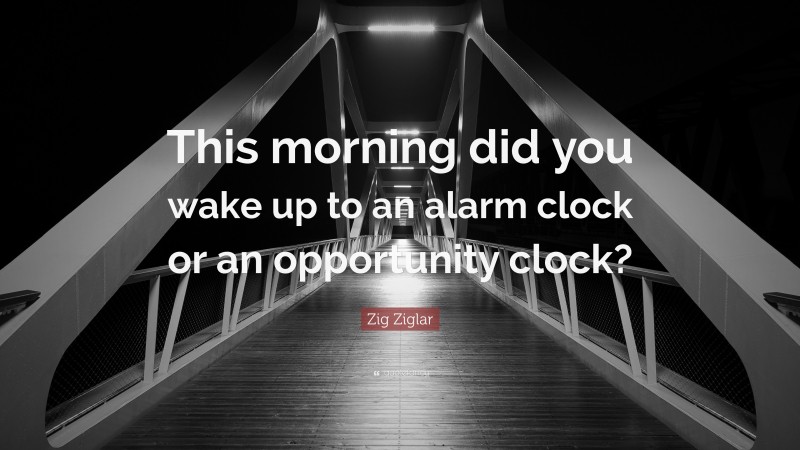 Zig Ziglar Quote: “This morning did you wake up to an alarm clock or an ...