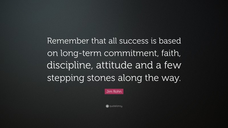 Jim Rohn Quote: “Remember that all success is based on long-term commitment, faith, discipline, attitude and a few stepping stones along the way.”