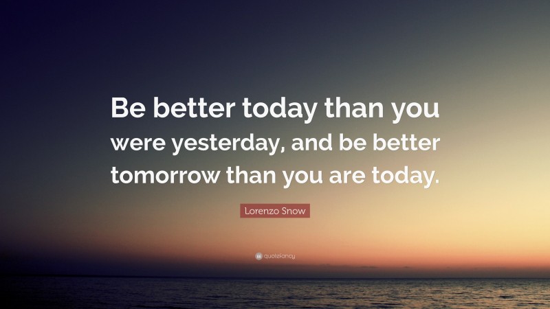 Lorenzo Snow Quote: “Be better today than you were yesterday, and be better tomorrow than you are today.”