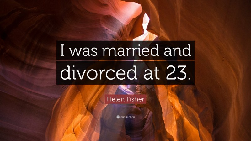 Helen Fisher Quote: “I was married and divorced at 23.”