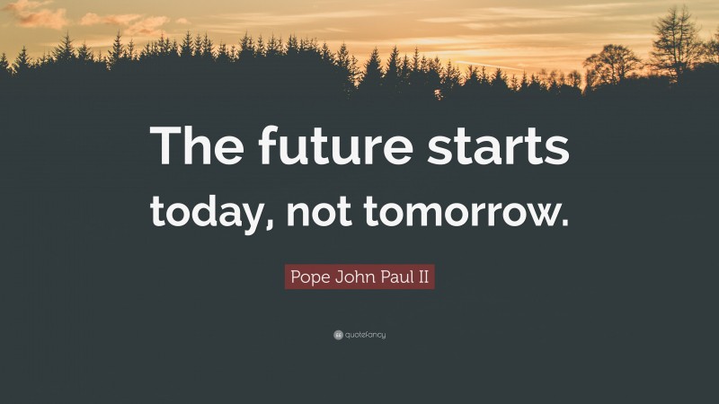 Pope John Paul II Quote: “The future starts today, not tomorrow.”